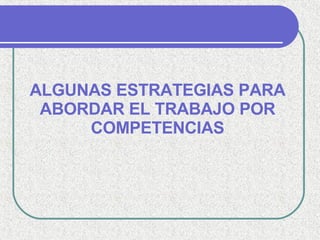 ALGUNAS ESTRATEGIAS PARA ABORDAR EL TRABAJO POR COMPETENCIAS 