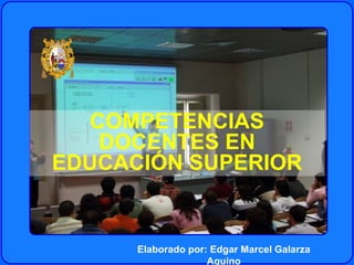 COMPETENCIAS DOCENTES EN EDUCACIÓN SUPERIOR Elaborado por: Edgar Marcel Galarza Aquino 