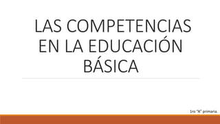 LAS COMPETENCIAS
EN LA EDUCACIÓN
BÁSICA
1ro “A” primaria.
 