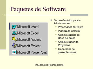 Ing. Zenaida Huanca Llamo
Paquetes de Software
 De uso Genérico para la
Administración:
 Procesador de Texto
 Planilla de cálculo
 Administración de
Base de datos
 Administrador de
Proyectos
 Generador de
presentaciones
 