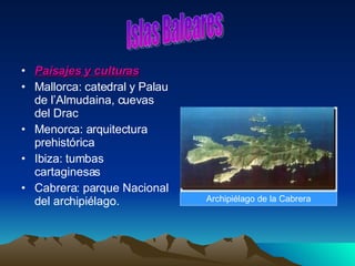 Paisajes y culturas Mallorca: catedral y Palau de l’Almudaina, cuevas del Drac Menorca: arquitectura prehistórica Ibiza: tumbas cartaginesas Cabrera: parque Nacional del archipiélago.  Islas Baleares Archipiélago de la Cabrera 