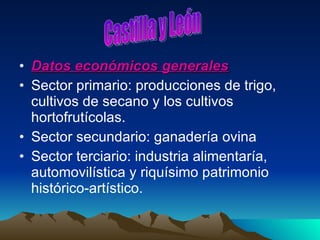 Datos económicos generales Sector primario: producciones de trigo, cultivos de secano y los cultivos hortofrutícolas. Sector secundario: ganadería ovina Sector terciario: industria alimentaría, automovilística y riquísimo patrimonio histórico-artístico.  Castilla y León 