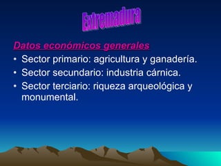 Datos económicos generales Sector primario: agricultura y ganadería. Sector secundario: industria cárnica. Sector terciario: riqueza arqueológica y monumental. Extremadura 