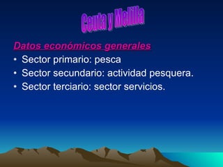 Datos económicos generales Sector primario: pesca Sector secundario: actividad pesquera. Sector terciario: sector servicios. Ceuta y Melilla 