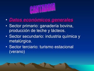 Datos económicos generales Sector primario: ganadería bovina, producción de leche y lácteos. Sector secundario: industria química y metalúrgica.  Sector terciario: turismo estacional (verano) CANTABRIA 