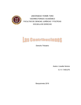 UNIVERSIDAD FERMÍN TORO
VICERRECTORADO ACADÉMICO
FACULTAD DE CIENCIAS JURÍDICAS Y POLÍTICAS
ESCUELA DE DERECHO
Derecho Tributario
Autora: Lissette Herrera
C.I V- 7.400.275
Barquisimeto 2016
 