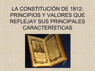LA CONSTITUCIÓN DE 1812: PRINCIPIOS Y VALORES QUE REFLEJAY SUS PRINCIPALES CARACTERÍSTICAS 