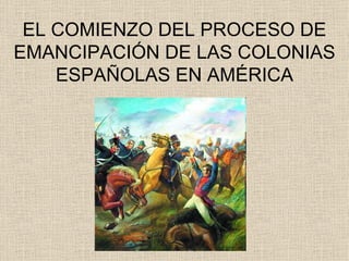 EL COMIENZO DEL PROCESO DE EMANCIPACIÓN DE LAS COLONIAS ESPAÑOLAS EN AMÉRICA 