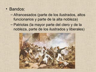 Bandos: Afrancesados (parte de los ilustrados, altos funcionarios y parte de la alta nobleza) Patriotas (la mayor parte del clero y de la nobleza, parte de los ilustrados y liberales) 
