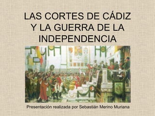 LAS CORTES DE CÁDIZ Y LA GUERRA DE LA INDEPENDENCIA Presentación realizada por Sebastián Merino Muriana 