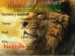 Las crónicas de Narnia Nombre y apellido: Gabriel Vásquez Núñez Tema:  C. S. Lewis Prof.:  Lilian panduro Año:   2008 EL LEON, LA BRUJA Y EL ARMARIO 