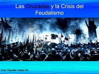 Las  Cruzadas  y la Crisis del Feudalismo Prof. Claudia López Ch. 