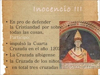 Inocencio III En pro de defender la Cristiandad por sobre todas las cosas,  Participo: impulsó la Cuarta Cruzada en el año 1202 La Cruzada albigense  la Cruzada de los niños   en total tres cruzadas 