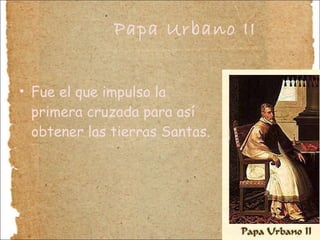 Papa Urbano II Fue el que impulso la primera cruzada para así obtener las tierras Santas. 