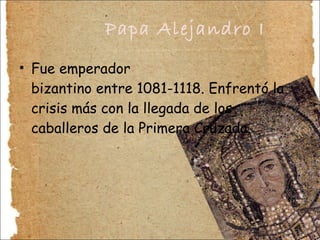 Papa Alejandro I Fue emperador bizantino entre 1081-1118. Enfrentó la crisis más con la llegada de los caballeros de la Primera Cruzada. 
