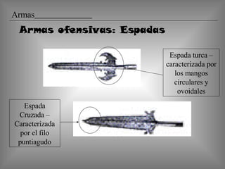 Armas ofensivas: Espadas Espada Cruzada – Caracterizada por el filo puntiagudo Espada turca – caracterizada por los mangos circulares y ovoidales Armas   