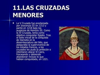11.LAS CRUZADAS MENORES <ul><li>La V Cruzada fue proclamada por Inocencio III en 1213 y partió en 1218 bajo los auspicios ...