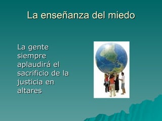 La enseñanza del miedo La gente siempre aplaudirá el sacrificio de la justicia en altares 
