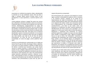 enzarzamos	
  en	
  mulAtud	
  de	
  proyectos	
  vitales,	
  abandonando	
  
la	
  atención	
   en	
   lo	
   que	
   realmente	
   ocurre.	
   Esto	
   nos	
   lleva	
   a	
  
elegir	
   y	
   rechazar	
   desde	
   nuestra	
   errónea	
   visión	
   lo	
   que	
  
perseguimos	
  o	
  lo	
  que	
  esperamos,	
  y	
  nuestros	
  espíritu	
  no	
  es	
  
libre.	
  
¿Cómo	
  podemos	
  rechazar	
  el	
  apego?	
   No	
  existe	
  mas	
  camino	
  
que	
  culAvando	
  la	
  atención	
  consciente	
  y	
  plena	
  en	
  el	
  presente,	
  
la	
  atención	
  plena	
  y	
  la	
  lucidez	
  para	
  ocuparnos	
  en	
  lo	
  que	
  toca,	
  
mientras	
   abandonamos	
   progresivamente	
   las	
   cargas	
   del	
  
pasado	
  y	
  las	
  incerAdumbres	
  del	
  futuro.	
  Así	
  es	
  la	
  única	
  forma	
  
de	
  entender	
  “lo	
  absurdo	
  de	
  nuestro	
  proyecto	
  vital”.	
  A	
  través	
  
de	
  esta	
  prácAca	
  la	
  única	
  manera	
  de	
  hacerlo	
  es	
  soltando	
  todo,	
  
soltando	
  realmente	
  todo,	
  todo.	
  	
  Este	
  soltar	
  no	
  es	
  un	
  esfuerzo	
  
disciplinado,	
  supone	
  un	
  proceso	
  de	
  exAnción,	
  no	
  un	
  proceso	
  
de	
  represión.	
  Aquí	
  es	
  necesario	
  indicar	
  que	
  esto	
  no	
  signiﬁca	
  
que	
   nada	
   importe,	
   que	
   nada	
   ha	
   de	
   ser	
   foco	
   de	
   nuestra	
  
preocupación.	
   Se	
   trata	
   de	
   vivir	
   la	
   preocupación	
   en	
  
ecuanimidad,	
   sin	
   rastro	
   de	
   apego.	
   ¿Como	
   podemos	
  hacer	
  
esto?
Estamos	
  tan	
  profundamente	
  condicionados	
  por	
  el	
  hábito	
  de	
  
buscar	
  fuera	
  lo	
  que	
  nos	
  falta,	
  de	
  perseguir	
  metas	
  y	
  objeAvos,	
  
y	
  de	
  situar	
  en	
  el	
  futuro	
  próximo	
  o	
  distante	
  el	
  objeto	
  que	
  ha	
  
de	
   darnos	
   la	
   plenitud	
   que	
   buscamos,	
   que	
   cuesta	
   mucho	
  
recorrer	
  el	
  camino	
   contrario,	
  ir	
  contracorriente.	
  Por	
   ello	
   la	
  
pracAca	
  ha	
  de	
  ir	
  dirigida	
  al	
  desarrollo	
  de	
  la	
  atención	
  que	
  se	
  
entrena	
  en	
  el	
  Aempo	
  de	
  meditación,	
  de	
  silencio,	
  pero	
  que	
  se	
  
desarrolla	
  en	
  cada	
  momento	
  de	
  la	
  vida.	
  Este	
  entrenamiento	
  
supone	
   pararnos,	
   permanecer	
   quietos	
   y	
   observar	
   lo	
   que	
  
pasa,	
  interrumpiendo	
  el	
  juicio	
  y	
  la	
  cadena	
  de	
  pensamientos	
  
	
  
y	
  juicios	
  discriminadores	
  que	
  nos	
  aleja	
  del	
  comprender	
  en	
  el	
  
momento.	
   Este	
   entrenamiento	
   es	
   para	
   vivir	
   así,	
   para	
   ser	
  
capaces	
  de	
  pararnos	
  y	
  comprender.
Este	
  entrenamiento	
  de	
  la	
  atención	
  ha	
  de	
  dirigirse	
  en	
  primer	
  
lugar	
  a	
  percibir	
  la	
  intensidad	
  del	
  cambio	
  en	
  torno	
  a	
  nosotros	
  
y	
   en	
   nosotros	
   mismos,	
   cayendo	
   en	
   la	
   cuenta	
   de	
   la	
  
impermanencia	
   de	
   todos	
   los	
   fenómenos.	
   Esto	
   nos	
   puede	
  
resultar	
  intelectualmente	
  obvio,	
  pero	
  vivencialmente	
  vivimos	
  
en	
  la	
  negación	
  del	
  cambio.	
  Cuanto	
  mas	
  conscientes	
  seamos	
  
de	
   la	
   impermanencia,	
   de	
   la	
   naturaleza	
   cambiante	
   de	
   los	
  
acontecimientos	
   y	
   de	
   todo	
   lo	
   que	
   existe,	
   tanto	
   mas	
  
estaremos	
  en	
   condiciones	
  de	
  soltar	
   nuestras	
   posesiones	
  e	
  
idenAﬁcaciones	
  de	
  forma	
  natural,	
   de	
   no	
  perseguir	
   y	
  de	
  no	
  
apegarnos.	
  Si	
  vemos	
  que	
  nuestra	
  vida	
  lo	
  mismo	
  que	
  aparece,	
  
desaparece	
   y	
   aceptamos	
   esto	
   vitalmente,	
   en	
   nuestra	
  
parAcular	
  experiencia,	
  el	
  apego	
  a	
  las	
  cosas	
  y	
  los	
  seres	
  deja	
  de	
  
tener	
   senAdo,	
  y	
   empezamos	
  a	
  viajar	
  “ligeros	
  de	
  equipaje”.	
  
Esto	
   es	
   lo	
   que	
   se	
   llama	
   “Ser	
   transeuntes”.	
   Estaremos	
   en	
  
condiciones	
  de	
  comprender	
   que	
   nuestra	
   propia	
  naturaleza	
  
ﬂuye,	
   cambia	
  y	
   no	
   se	
  manAene	
  segura,	
  es	
  conAngente,	
   es	
  
cambiante,	
  y	
  aprenderemos	
  a	
  ﬂuir	
  con	
  ella	
  de	
  forma	
  que	
  el	
  
deseo	
  de	
  retener	
  y	
  atrapar	
  se	
  apagará.	
  Por	
  ello	
  es	
  necesario	
  
que	
   ejercitemos	
   la	
   lucidez	
   y	
   la	
   atención	
   ante	
   todos	
   los	
  
fenómenos,	
  que	
  sepamos	
  ver	
  la	
  realidad	
  que	
  transcurre	
  ante	
  
nuestros	
  ojos,	
  en	
  nosotros	
  y	
  alrededor	
  de	
  nosotros,	
  de	
  forma	
  
que	
  esta	
  atención	
  sea	
  cada	
  vez	
  mas	
  nuestra	
  forma	
  de	
  vivir.	
  
Si	
  vemos	
  que	
  no	
  existe	
  limite	
  entre	
  nuestra	
  existencia	
  y	
  las	
  
otras	
  existencias,	
   que	
  todo	
   esta	
   interconectado,	
   y	
   que	
   los	
  
ﬂujso	
  de	
  relación	
  causa	
  y	
  efecto,	
  de	
  aparición	
  y	
  desaparición	
  
se	
   suceden	
  sin	
   interrupción,	
  este	
  ﬂuir	
  tendrá	
  también	
   una	
  
conciencia	
   de	
   interdependencia.	
   A	
   esto	
   se	
   llama	
   “Ser	
  
transiLvos”
	
  	
  	
  	
  	
  	
  
LAS	
  CUATRO	
  NOBLES	
  VERDADES
12
 
