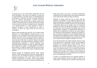 Es	
   posible	
   que	
   no	
   nos	
   resulte	
   diJcil	
   comprender	
   esto	
   de	
  
forma	
  conceptual,	
  	
  pero	
  esto	
  no	
  es	
  suﬁciente.	
  La	
  clave	
  está	
  
en	
  experimentarlo,	
  en	
  vivenciar	
  el	
  ﬂuir	
  y	
  la	
  interdependencia	
  
de	
   momento	
   a	
   momento.	
   Por	
   ello	
   el	
   mensaje	
  central	
   del	
  
Buda	
   es	
   “PaLcca	
   samuppada”.	
   Cuando	
   realmente	
  
contemplamos	
  el	
  ﬂuir	
  de	
  las	
  cosas	
  nos	
  damos	
  cuenta	
  que	
  el	
  
cambio	
  y	
  la	
  transformación	
  se	
  produce	
  de	
  forma	
  que	
  escapa	
  
a	
  nuestros	
  control.	
  Ocurrirá	
  en	
  cualquier	
  forma,	
  lo	
  queramos	
  
o	
   no.	
   Nuestra	
   elección	
   es	
   o	
   bien	
   resisArnos	
   al	
   mismo	
   y	
  
entonces	
   sufriremos,	
   o	
   bien	
   incorporarnos	
   al	
   mismo	
   y	
  
entonces	
   se	
   abrirá	
   una	
   nueva	
   forma	
   de	
   vivir	
   que	
   nos	
  
sorprenderá.	
  
Alguien	
  puede	
  contestar	
  que	
  este	
  ﬂuir	
  con	
  el	
  cambio	
  puede	
  
llevarnos	
   a	
   la	
   irresponsabilidad	
   al	
   dejarnos	
   llevar	
   y	
   al	
   no	
  
planiﬁcar	
  lo	
  que	
  es	
  necesario,	
  pero	
  esa	
  forma	
  de	
  pensar	
  solo	
  
signiﬁca	
  que	
  o	
  bien	
  existe	
  un	
  miedo	
  disimulado	
  a	
  perder	
  el	
  
control,	
  o	
  bien	
  no	
  se	
  ha	
  comprendido	
  cual	
  es	
  el	
  centro	
  de	
  
este	
   proceso	
   de	
   liberación.	
   La	
  persona	
  liberada	
  del	
   apego	
  
presta	
  atención	
  a	
  los	
  acontecimientos	
  y	
  responde	
  a	
  ellos,	
  es	
  
profundamente	
   pragmáAca,	
   y	
   también	
   operaAva,	
   pero	
  
realiza	
  esto	
  desde	
  un	
  espíritu	
  en	
  calma,	
  un	
  espíritu	
  despierto	
  
que	
  comprende	
  la	
  realidad	
  “	
  en	
  profundidad”	
  y	
  por	
  ello	
  no	
  
busca	
  retener,	
  ni	
  se	
  agarra	
  cuando	
  lo	
  que	
  ocurre	
  no	
  es	
  lo	
  que	
  
espera	
  o	
  cuando	
  no	
  ocurre	
  lo	
  que	
  espera.	
  Simplemente	
  sigue	
  
adelante.	
  
Nuestra	
   prácAca	
   de	
   meditación	
   permite	
   aﬁnar	
   nuestra	
  
atención.	
  Entonces	
  percibimos	
  de	
  forma	
  mas	
  rápida	
  y	
  aguda	
  
como	
  las	
  cosas	
  y	
  los	
  fenómenos	
  aparecen	
  y	
   desaparecen.	
  Y	
  
también	
   percibimos	
   otra	
   cosa.	
   Vemos	
   que	
   cuando	
  
aceptamos	
   plenamente	
   el	
   cambio,	
   nuestra	
   espontaneidad	
  
crece	
  en	
  sabiduria	
  instantánea,	
   de	
  forma	
  que	
  perdemos	
  el	
  
miedo	
   para	
   hacer	
   lo	
   que	
   toca,	
   y	
   al	
   hacerlo	
   contribuimos	
  
creaAvamente	
  a	
  la	
  transformación.	
  Nos	
  movemos	
  libremente	
  
como	
  “gotas	
  del	
  río	
  cósmico	
  que	
  ﬂuye	
  sin	
  Lempo”.
También	
   nos	
   damos	
   cuenta	
   de	
   que	
   no	
   existe	
   nada	
   ﬁjo,	
  
inherente,	
   e	
   inmutable	
   a	
   lo	
   que	
  podamos	
  agarrarnos	
  para	
  
quedar	
  también	
  ﬁjos	
  e	
  inmutables.	
  Esta	
  convicción	
  de	
  que	
  no	
  
existe	
  esa	
  naturaleza	
  inmutable,	
  esencial,	
  esa	
  supuesta	
  ﬁgura	
  
o	
   naturaleza	
   divina	
   que	
   no	
   cambia	
   y	
   que	
   es	
   el	
   punto	
   de	
  
referencia	
  de	
  nuestra	
  cambiante	
  vida	
  puede	
  en	
  un	
  principio	
  
ser	
  moAvo	
   de	
  crisis,	
  de	
  sensación	
  de	
  vérAgo,	
  pero	
  una	
  vez	
  
experimentado,	
   aceptado,	
   es	
   profundamente	
   liberador.	
   Es	
  
posible	
  que	
  la	
  aceptación	
  de	
  la	
  falta	
  de	
  un	
  punto	
  omega	
  o	
  
una	
  naturaleza	
  esencial	
  diferente	
  y	
  absoluta	
  sea	
  dolorosa,	
  y	
  
que	
  el	
  proceso	
  de	
  aceptación	
  de	
  esta	
  realidad	
  suponga	
  una	
  
crisis	
  personal,	
  pero	
  después	
  nos	
  dará	
  un	
  espíritu	
  y	
  un	
  estado	
  
de	
  profunda	
  ecuanimidad	
  desde	
  la	
  que	
  afrontaremos	
  la	
  vida	
  
con	
  la	
  sorpresa	
  de	
  que	
  el	
  apego	
  se	
  exAngue	
  en	
  si	
  mismo.	
  
El	
  ciclo	
  de	
  desarrollo	
  de	
  las	
  nobles	
  verdades	
  refuerza	
  el	
  ciclo	
  
de	
  los	
  factores	
  de	
  la	
  iluminación.	
  Cuanto	
  mas	
  nos	
  hagamos	
  
conscientes	
   mas	
   se	
   desarrollará	
   nuestra	
   atención,	
   lo	
   que	
  
producirá	
   una	
   sabiduría	
   viviente	
   frente	
   a	
   los	
   seres	
   y	
  
fenómenos,	
  que	
  a	
  su	
  vez	
  aumentará	
  nuestro	
  gozo	
  de	
  vivir	
  y	
  
la	
  paz	
   con	
  nosotros	
  mismo	
   y	
   con	
   el	
  mundo.	
  Esta	
   atención	
  
sabia	
  nos	
  llevará	
  a	
  vivir	
  concentrados	
  en	
  compromiso	
  con	
  la	
  
realidad	
  y	
  en	
  comunión	
  con	
   la	
  misma,	
  que	
  es	
  el	
  estado	
  de	
  
ecuanimidad	
  propio	
  de	
  los	
  seres	
  despiertos.	
  Esto	
  nos	
  permite	
  
vivir	
  lo	
  no	
  condicionado,	
  el	
  nirvana.	
  
Lo	
  repito.	
  Lo	
  no	
  condicionado	
  no	
  es	
  un	
  absoluto	
  celesAal,	
  un	
  
nuevo	
   mundo	
   diferente	
   a	
   este.	
   Así	
   deﬁne	
   el	
   Buda	
   lo	
   no	
  
condicionado:	
  “la	
  destrucción	
  de	
  la	
  codicia,	
  la	
  destrucción	
  del	
  
	
  	
  	
  	
  	
  	
  
LAS	
  CUATRO	
  NOBLES	
  VERDADES
13
 