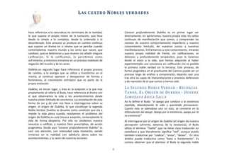hace	
  referencia	
  a	
  la	
  naturaleza	
  no	
  terminada	
  de	
  la	
  realidad,	
  
lo	
   que	
  supone	
  el	
   propio	
   motor	
   de	
  la	
   evolución,	
   que	
   lleva	
  
desde	
   lo	
   simple	
   a	
   lo	
   complejo,	
   desde	
   lo	
   ordenado	
   a	
   lo	
  
desordenado.	
  Este	
  proceso	
  se	
  produce	
  en	
  cambio	
  conAnuo	
  
que	
  supone	
  un	
   drama	
  en	
   si	
  mismo	
  que	
   se	
   percibe	
  cuando	
  
contemplamos	
   nuestro	
   mundo	
   y	
   los	
  seres	
  que	
  nacen,	
  que	
  
cambian,	
  que	
  se	
  deterioran	
  y	
  que	
  mueren	
  sin	
  añadir	
  ninguna	
  
caliﬁcación.	
   Si	
   lo	
   caliﬁcamos,	
   lo	
   percibimos	
   como	
  
sufrimiento,	
  y	
  entonces	
  entramos	
  en	
  un	
  proceso	
  malévolo	
  de	
  
negación	
  del	
  mundo	
  y	
  de	
  los	
  seres.
Dukkha	
  en	
  segundo	
  lugar	
  hace	
  referencia	
  al	
  propio	
  proceso	
  
de	
   cambio,	
   a	
  la	
   energía	
  que	
  se	
   uAliza	
   y	
   transforma	
  en	
   el	
  
mismo,	
   al	
   conAnuo	
   aparecer	
   y	
   desaparecer	
   de	
   formas	
   y	
  
fenómenos,	
   al	
   crecimiento	
   entrópico	
   que	
   es	
   parte	
   de	
   la	
  
propia	
  evolución.	
  
Dukkha,	
  en	
  tercer	
  lugar,	
  y	
  ésta	
  es	
  la	
  acepción	
  a	
  la	
  que	
  mas	
  
propiamente	
  se	
  refería	
  el	
  Buda,	
  hace	
  referencia	
  al	
  drama	
  con	
  
el	
   que	
   observamos	
   la	
   vida	
   y	
   los	
   acontecimientos	
   desde	
  
nuestra	
  visión	
  limitada	
  de	
  conciencia.	
  La	
  constatación	
  de	
  esta	
  
forma	
  de	
   ver	
  y	
   de	
   vivir	
   nos	
  lleva	
  a	
  interrogarnos	
  sobre	
  su	
  
origen,	
  el	
   origen	
  de	
  Dukkha,	
  lo	
  que	
  consAtuye	
  la	
  segunda	
  
Noble	
  Verdad.	
  Dukkha	
  se	
  disuelve	
  como	
  condición	
  que	
  ata	
  e	
  
impide	
   la	
   vida	
   plena	
   cuando	
   resolvemos	
   el	
   problema	
   del	
  
origen	
  de	
  Dukkha	
  en	
  esta	
  tercera	
  acepción,	
  contemplando	
  la	
  
vida	
   de	
   forma	
   despierta.	
   Por	
   ello	
   no	
   olvidemos	
   nuestra	
  
renuncia	
  a	
  caliﬁcar,	
  y	
   nuestro	
   foco	
   prescripAvo,	
   de	
   acción	
  
pragmáAca.	
  Desde	
  aquí	
  “conocer	
  profundamente	
  Dukkha”	
  es	
  
vivir	
   con	
   atención,	
   con	
   intensidad	
   cada	
   momento,	
   siendo	
  
inmersos	
   en	
   la	
   realidad	
   con	
   sabiduría	
   plena	
   sobre	
   los	
  
acontecimientos,	
  y	
  la	
  razón	
  de	
  nuestras	
  acciones.	
  	
  
Conocer	
   profundamente	
   Dukkha	
   es	
   en	
   primer	
   lugar	
   ver	
  
directamente,	
  sin	
  apriorismos,	
  nuestra	
  propia	
  vida,	
  los	
  saltos	
  
conAnuos	
  de	
   manifestación	
   que	
   somos,	
   y	
   comprender	
   las	
  
razones	
  de	
  nuestro	
   comportamiento	
   imperfecto	
   y	
   nuestro	
  
conocimiento	
   limitado,	
   de	
   nuestros	
   juicios	
   y	
   nuestras	
  
manifestaciones.	
  Enfrentarnos	
  a	
  este	
  conocimiento,	
  mirando	
  
nuestra	
   propia	
   realidad	
   de	
   frente,	
   sin	
   caliﬁcaciones,	
   es	
  
doloroso	
   y	
   profundamente	
   terapéuAco,	
   pues	
   lo	
   haremos	
  
desde	
   el	
   amor	
   a	
   la	
   vida,	
   que	
   hemos	
   adquirido	
   al	
   haber	
  
experimentado	
  una	
  conciencia	
  sin	
  caliﬁcación	
  (no	
  es	
  posible	
  
la	
   primera	
   noble	
   verdad	
   sin	
   la	
   tercera).	
   Este	
   proceso,	
   de	
  
forma	
  pragmáAca	
  en	
  el	
  pracAcante	
  del	
  Camino	
  puede	
  ser	
  un	
  
proceso	
  largo	
  de	
  análisis	
  y	
   comprensión,	
  dejando	
  caer	
   una	
  
tras	
  otra	
  las	
  capas	
  de	
  interpretaciones	
  y	
  procesos	
  defensivos	
  
y	
  de	
  represión	
  de	
  lo	
  que	
  somos	
  o	
  hemos	
  sido.
LA	
  SEGUNDA	
  NOBLE	
  VERDAD	
  -­‐	
  RECHAZAR	
  
TANHÄ,	
  EL	
  ORIGEN	
  DE	
  DUKKHA	
  -­‐	
  DUKKHA	
  
SAMUDAYA	
  ARICA	
  SACCA
Así	
  la	
  deﬁne	
  el	
  Buda:	
  “el	
  apego	
  que	
  conduce	
  a	
  la	
  existencia	
  
repeLda,	
   abandonando	
   la	
   vida	
   y	
   queriendo	
   permanecer.	
  
Cuanto	
   más	
   se	
   abandona	
   uno	
   en	
   esto,	
   se	
   convierte	
   en	
   la	
  
esLmulación	
  del	
  apego.	
  Apego	
  por	
  la	
  existencia,	
  apego	
  por	
  la	
  
no	
  existencia”
Al	
  interrogarse	
  por	
  el	
  origen	
  de	
  Dukkha	
  (el	
  origen	
  de	
  nuestra	
  
percepción	
   sufriente,	
   dolorosa	
   de	
   la	
   existencia),	
   el	
   Buda	
  
uAliza	
  el	
  término	
  “Tanhä”	
  que	
  no	
  Aene	
  clara	
  traducción	
  en	
  
castellano	
   y	
  que	
  literalmente	
  signiﬁca	
  “sed”,	
  aunque	
  puede	
  
también	
  traducirse	
  por	
  “codicia”,	
  “ansia”,	
  “deseo”.	
   	
  En	
  otro	
  
	
  
ámbito	
   puede	
   traducirse	
   como	
   “base	
   o	
   fundamento”.	
   Es	
  
curioso	
  observar	
   que	
  al	
   plantear	
   el	
  Buda	
  la	
  segunda	
  noble	
  
	
  	
  	
  	
  	
  	
  
LAS	
  CUATRO	
  NOBLES	
  VERDADES
6
 