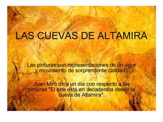 LAS CUEVAS DE ALTAMIRA Las pinturas son representaciones de un vigor y movimiento de sorprendente calidad.  Juan Miró diría un día con respecto a las pinturas &quot;El arte está en decadencia desde la cueva de Altamira&quot;. 