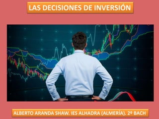 LAS DECISIONES DE INVERSIÓN
ALBERTO ARANDA SHAW. IES ALHADRA (ALMERÍA). 2º BACH
 
