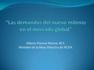 “Las demandas del nuevo milenio en el mercado global” Alberto Puertas Martos, M.S. Miembro de la Mesa Directiva de NCDA 