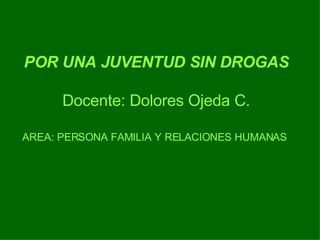 POR UNA JUVENTUD SIN DROGAS Docente: Dolores Ojeda C. AREA: PERSONA FAMILIA Y RELACIONES HUMANAS   