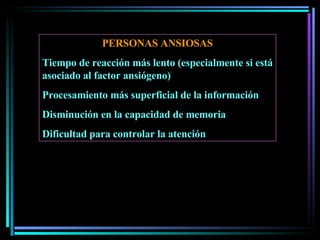 PERSONAS ANSIOSAS Tiempo de reacción más lento (especialmente si está asociado al factor ansiógeno) Procesamiento más superficial de la información Disminución en la capacidad de memoria Dificultad para controlar la atención 