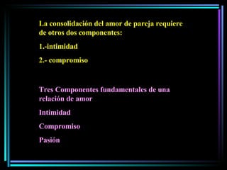 La consolidación del amor de pareja requiere de otros dos componentes: 1.-intimidad 2.- compromiso Tres Componentes fundamentales de una relación de amor Intimidad Compromiso Pasión 