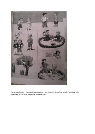 Se van explicando y trabajando las situaciones con el niño. Y después se le pide: “señala al niño
contento” o “señala al niño triste, enfadado, etc.”.
 