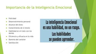 Importancia de la Inteligencia Emocional
 Felicidad
 Desenvolvimiento personal
 Alcance del éxito
 Conocimiento de si mismo
 Habilidad en el trato con los
demás
 Eficiencia y eficacia en la vida
 Dominio del carácter
 Satisfacción
 