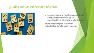¿Cuáles son las emociones básicas?
 Las emociones se clasifican en positivas
y negativas en función de su
contribución al bienestar o al malestar.
Todas ellas cumplen funciones
importantes para la supervivencia.
 