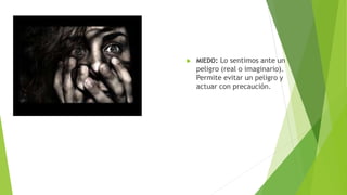  MIEDO: Lo sentimos ante un
peligro (real o imaginario).
Permite evitar un peligro y
actuar con precaución.
 