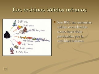 Los residuos sólidos urbanos Son RSU las sustancias sólidas consideradas como inservibles producidas por la actividad humana  