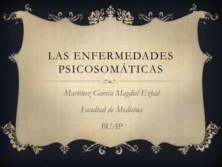LAS ENFERMEDADES
PSICOSOMÁTICAS
Martínez García Magdiel Ezbaí
Facultad de Medicina
BUAP
 