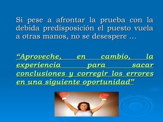 Si pese a afrontar la prueba con la debida predisposición el puesto vuela a otras manos, no se desespere … “ Aproveche, en cambio, la experiencia para sacar conclusiones y corregir los errores en una siguiente oportunidad” 