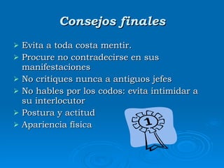 Consejos finales Evita a toda costa mentir. Procure  no contradecirse en sus manifestaciones No critiques nunca a antiguos jefes  No hables por los codos: evita intimidar a su interlocutor  Postura y actitud  Apariencia física  