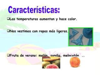 Características: Las temperaturas aumentan y hace calor. Nos vestimos con ropas más ligeras. Fruta de verano: melón, sandia, melocotón....   