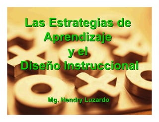 Las Estrategias de
Aprendizaje
y el
Diseño Instruccional
Las Estrategias de
Aprendizaje
y el
Diseño Instruccional
Mg. Hendry LuzardoMg. Hendry Luzardo
 