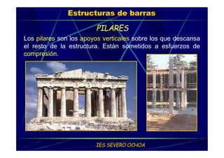 Estructuras de barras
PILARES
Los pilares son los apoyos verticales sobre los que descansa
el resto de la estructura. Están sometidos a esfuerzos de
compresión.
IES SEVERO OCHOA
 