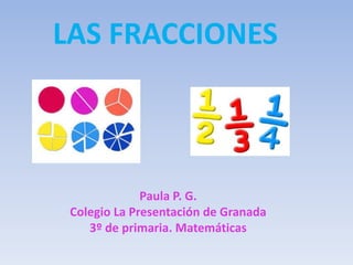 LAS FRACCIONES
Paula P. G.
Colegio La Presentación de Granada
3º de primaria. Matemáticas
 