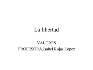 La libertad VALORES PROFESORA.Isabel Rojas López 