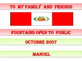 Peruvian  Fountains Open to public  august  2007 Peruvian  Fountains Open to public  august  2007 enjoy………….Olga To  my family  and  friends Fountains open to  public octubre 2007 MANUEL 