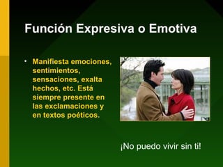 Función Expresiva o Emotiva

• Manifiesta emociones,
  sentimientos,
  sensaciones, exalta
  hechos, etc. Está
  siempre presente en
  las exclamaciones y
  en textos poéticos.



                          ¡No puedo vivir sin ti!
 