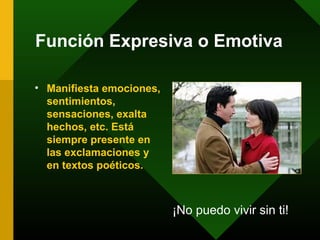 Función Expresiva o Emotiva

• Manifiesta emociones,
  sentimientos,
  sensaciones, exalta
  hechos, etc. Está
  siempre presente en
  las exclamaciones y
  en textos poéticos.



                          ¡No puedo vivir sin ti!
 