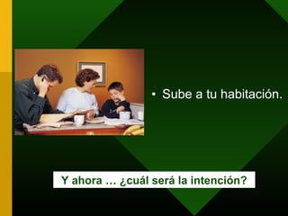 • Sube a tu habitación.




Y ahora … ¿cuál será la intención?
 