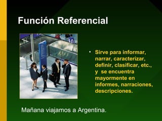 Función Referencial
• Sirve para informar,
narrar, caracterizar,
definir, clasificar, etc.,
y se encuentra
mayormente en
informes, narraciones,
descripciones.
Mañana viajamos a Argentina.
 