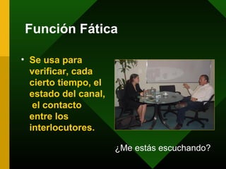 Función Fática
• Se usa para
verificar, cada
cierto tiempo, el
estado del canal,
el contacto
entre los
interlocutores.
¿Me estás escuchando?
 